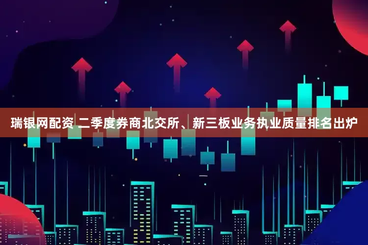 瑞银网配资 二季度券商北交所、新三板业务执业质量排名出炉