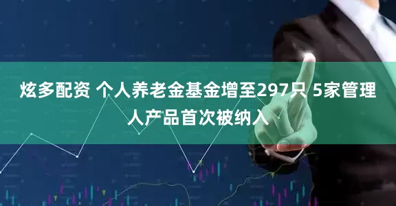 炫多配资 个人养老金基金增至297只 5家管理人产品首次被纳入
