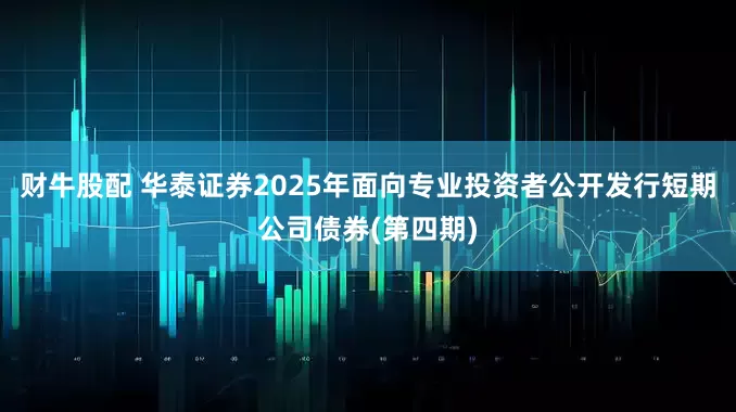 财牛股配 华泰证券2025年面向专业投资者公开发行短期公司债券(第四期)