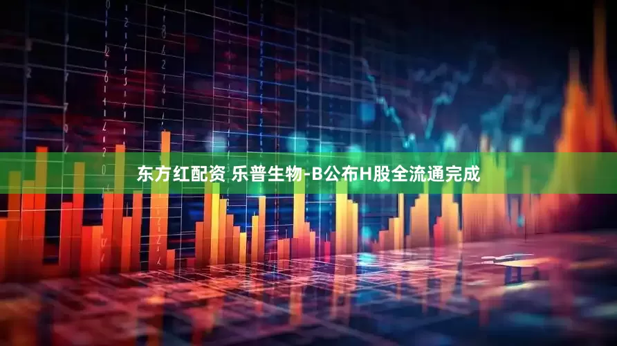 东方红配资 乐普生物-B公布H股全流通完成