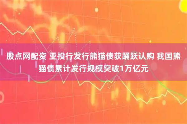 股点网配资 亚投行发行熊猫债获踊跃认购 我国熊猫债累计发行规模突破1万亿元