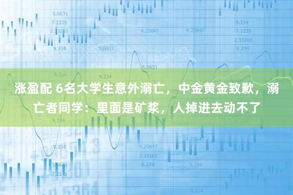 涨盈配 6名大学生意外溺亡，中金黄金致歉，溺亡者同学：里面是矿浆，人掉进去动不了