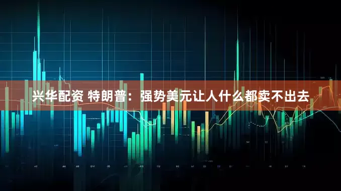 兴华配资 特朗普：强势美元让人什么都卖不出去