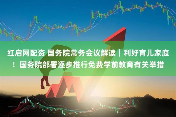 红启网配资 国务院常务会议解读｜利好育儿家庭！国务院部署逐步推行免费学前教育有关举措