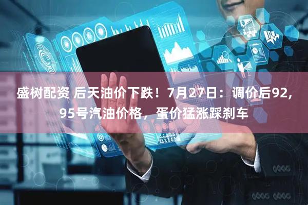 盛树配资 后天油价下跌！7月27日：调价后92,95号汽油价格，蛋价猛涨踩刹车