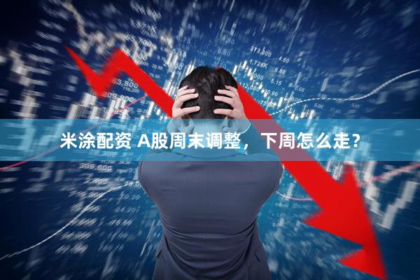 米涂配资 A股周末调整，下周怎么走？