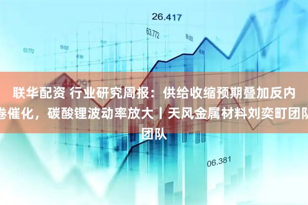 联华配资 行业研究周报：供给收缩预期叠加反内卷催化，碳酸锂波动率放大丨天风金属材料刘奕町团队