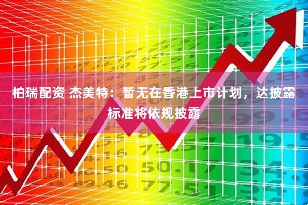 柏瑞配资 杰美特：暂无在香港上市计划，达披露标准将依规披露