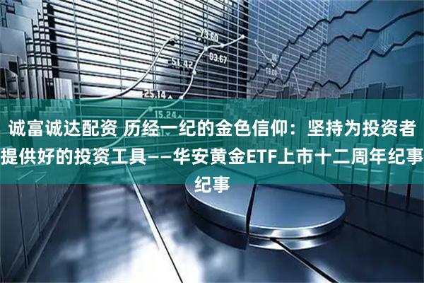 诚富诚达配资 历经一纪的金色信仰：坚持为投资者提供好的投资工具——华安黄金ETF上市十二周年纪事