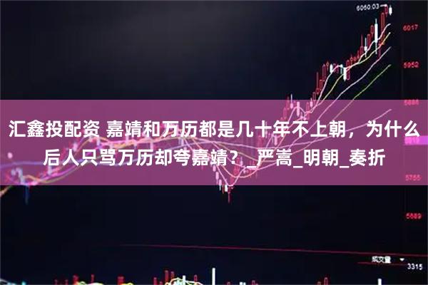 汇鑫投配资 嘉靖和万历都是几十年不上朝，为什么后人只骂万历却夸嘉靖？_严嵩_明朝_奏折