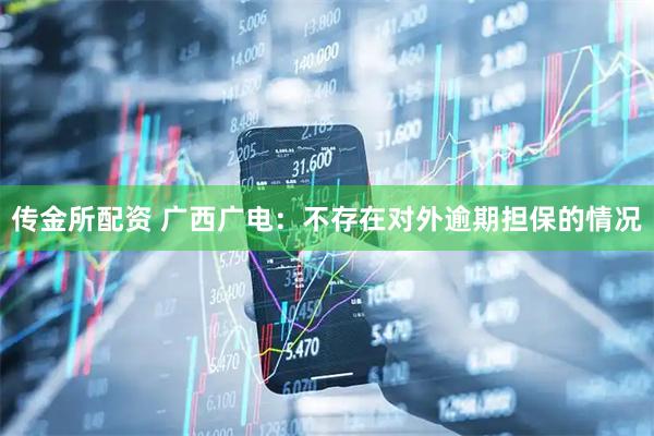 传金所配资 广西广电：不存在对外逾期担保的情况
