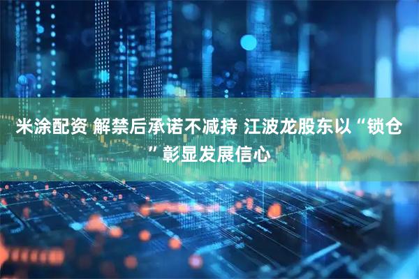 米涂配资 解禁后承诺不减持 江波龙股东以“锁仓”彰显发展信心