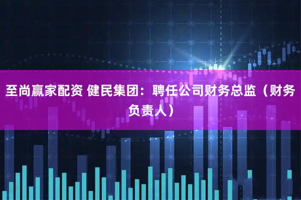 至尚赢家配资 健民集团：聘任公司财务总监（财务负责人）