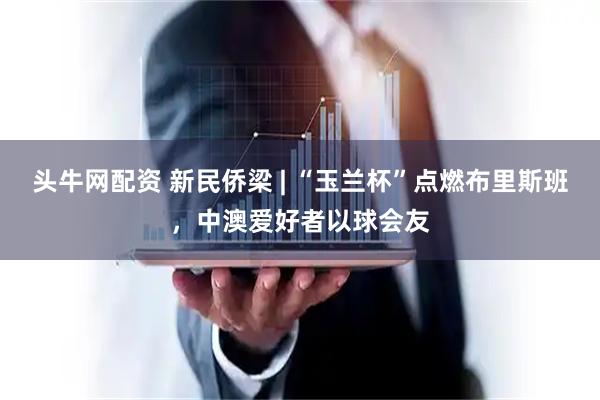 头牛网配资 新民侨梁 | “玉兰杯”点燃布里斯班，中澳爱好者以球会友