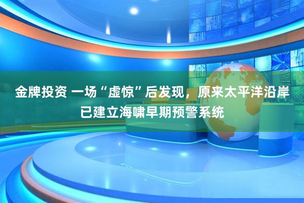 金牌投资 一场“虚惊”后发现，原来太平洋沿岸已建立海啸早期预警系统