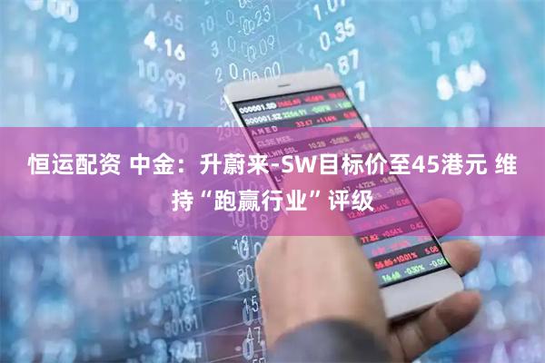 恒运配资 中金：升蔚来-SW目标价至45港元 维持“跑赢行业”评级