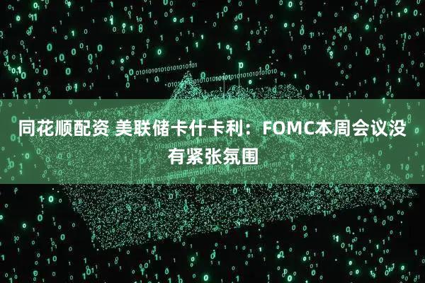 同花顺配资 美联储卡什卡利：FOMC本周会议没有紧张氛围