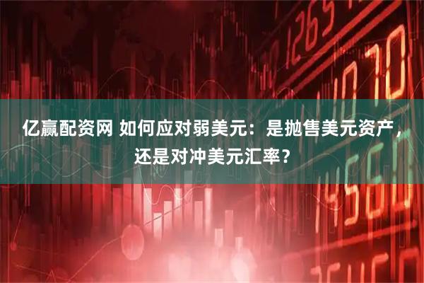 亿赢配资网 如何应对弱美元：是抛售美元资产，还是对冲美元汇率？