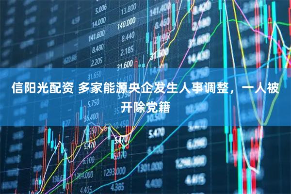 信阳光配资 多家能源央企发生人事调整，一人被开除党籍