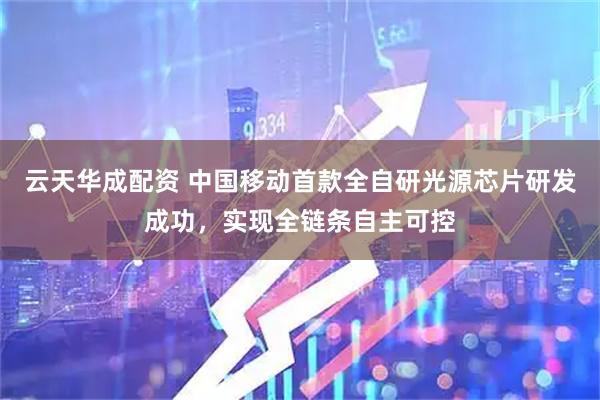 云天华成配资 中国移动首款全自研光源芯片研发成功，实现全链条自主可控