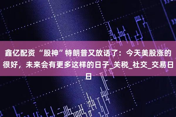 鑫亿配资 “股神”特朗普又放话了：今天美股涨的很好，未来会有更多这样的日子_关税_社交_交易日