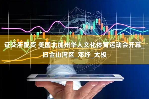证交所配资 美国北加州华人文化体育运动会开幕_旧金山湾区_邓圩_太极