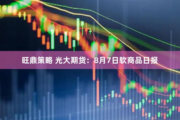 旺鼎策略 光大期货：8月7日软商品日报