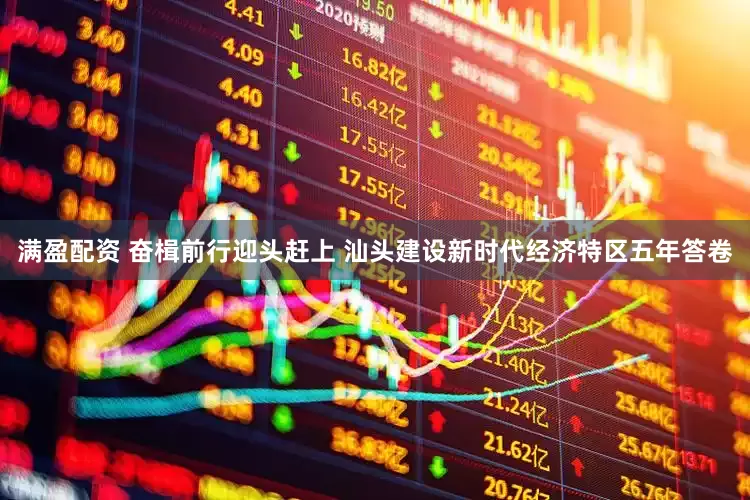 满盈配资 奋楫前行迎头赶上 汕头建设新时代经济特区五年答卷