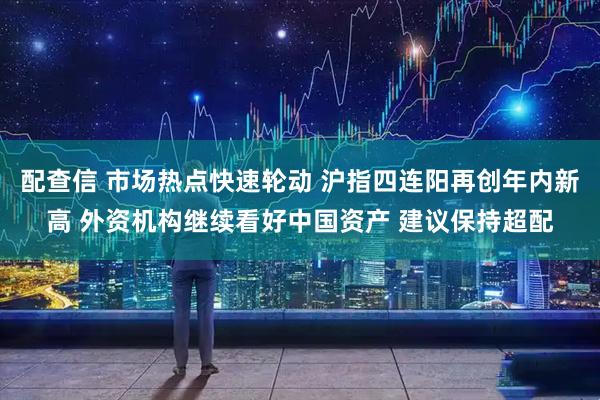 配查信 市场热点快速轮动 沪指四连阳再创年内新高 外资机构继续看好中国资产 建议保持超配