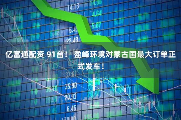 亿富通配资 91台！ 盈峰环境对蒙古国最大订单正式发车！
