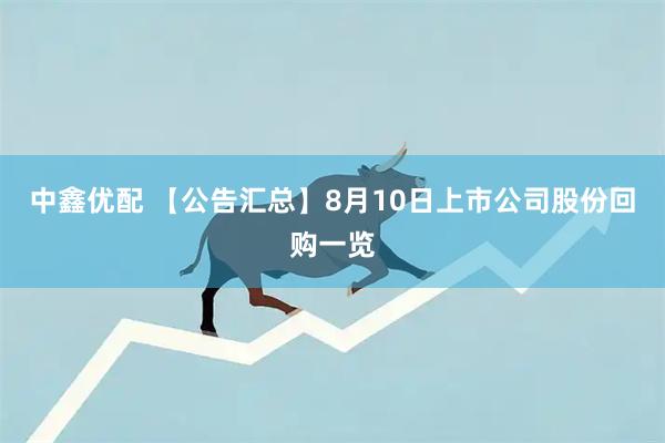 中鑫优配 【公告汇总】8月10日上市公司股份回购一览