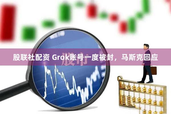 股联社配资 Grok账号一度被封，马斯克回应