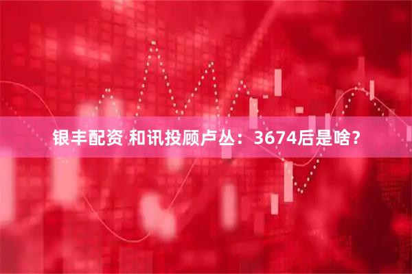 银丰配资 和讯投顾卢丛：3674后是啥？