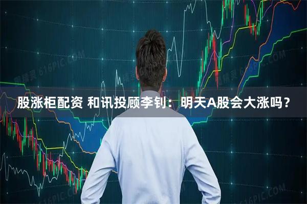 股涨柜配资 和讯投顾李钊：明天A股会大涨吗？