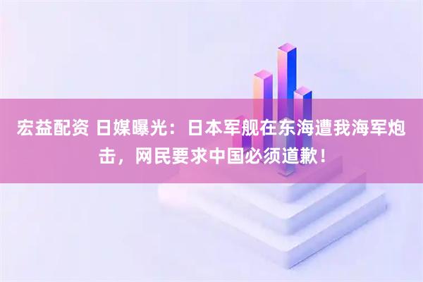宏益配资 日媒曝光：日本军舰在东海遭我海军炮击，网民要求中国必须道歉！