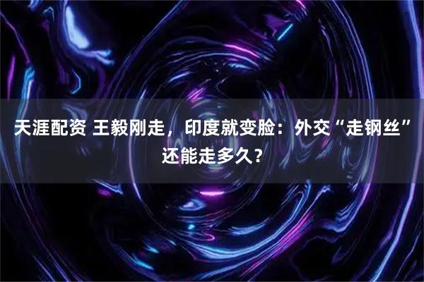 天涯配资 王毅刚走，印度就变脸：外交“走钢丝”还能走多久？