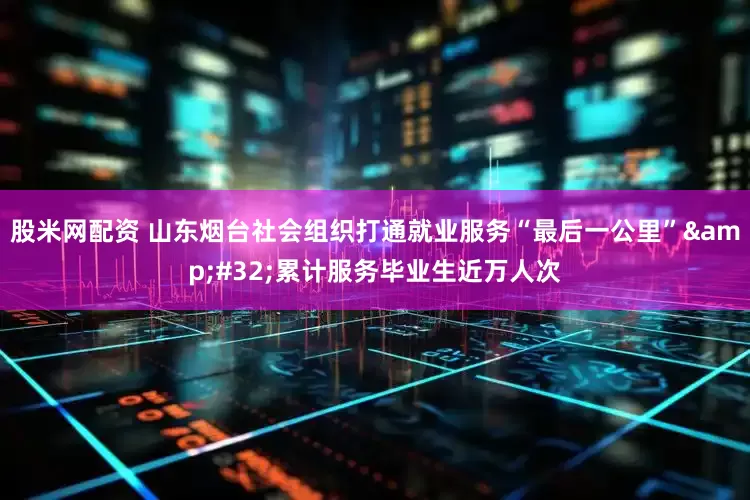 股米网配资 山东烟台社会组织打通就业服务“最后一公里”&#32;累计服务毕业生近万人次