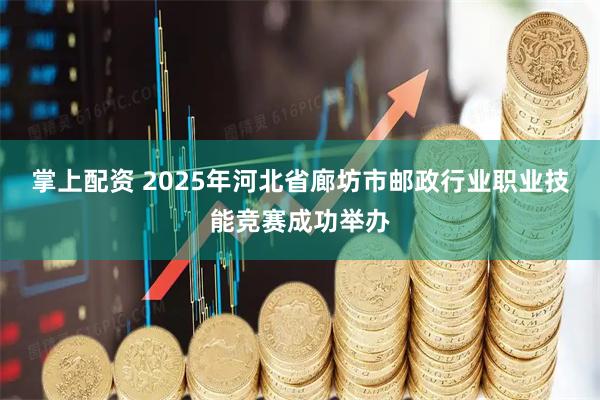 掌上配资 2025年河北省廊坊市邮政行业职业技能竞赛成功举办