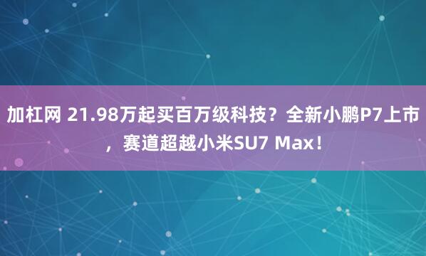 加杠网 21.98万起买百万级科技？全新小鹏P7上市，赛道超越小米SU7 Max！
