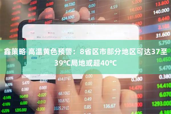 鑫策略 高温黄色预警：8省区市部分地区可达37至39℃局地或超40℃