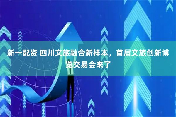 新一配资 四川文旅融合新样本，首届文旅创新博览交易会来了