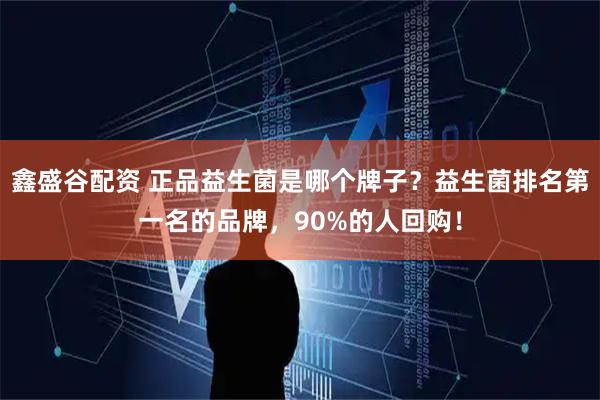 鑫盛谷配资 正品益生菌是哪个牌子？益生菌排名第一名的品牌，90%的人回购！