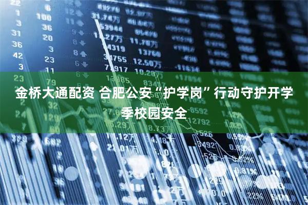 金桥大通配资 合肥公安“护学岗”行动守护开学季校园安全