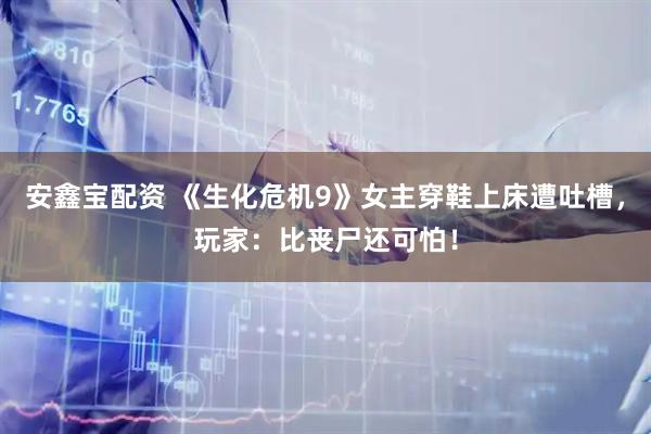 安鑫宝配资 《生化危机9》女主穿鞋上床遭吐槽，玩家：比丧尸还可怕！