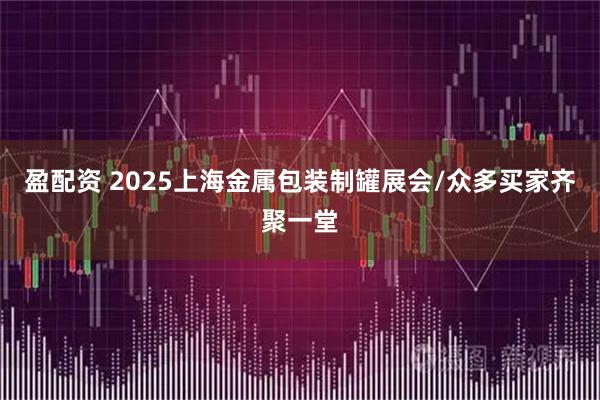 盈配资 2025上海金属包装制罐展会/众多买家齐聚一堂