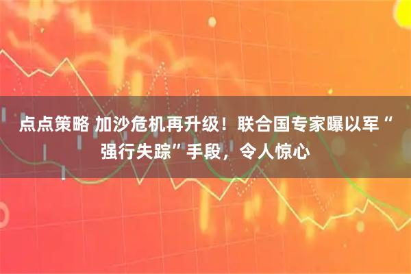 点点策略 加沙危机再升级！联合国专家曝以军“强行失踪”手段，令人惊心