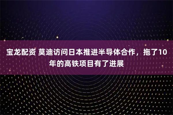 宝龙配资 莫迪访问日本推进半导体合作，拖了10年的高铁项目有了进展