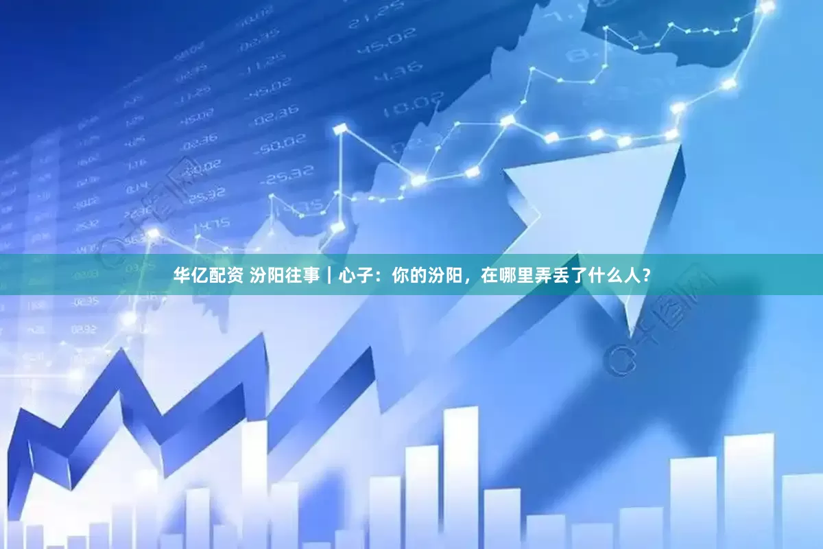 华亿配资 汾阳往事｜心子：你的汾阳，在哪里弄丢了什么人？