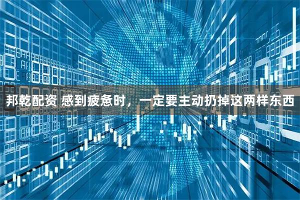 邦乾配资 感到疲惫时，一定要主动扔掉这两样东西