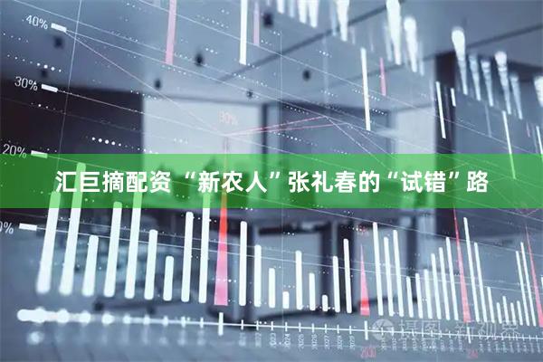 汇巨摘配资 “新农人”张礼春的“试错”路